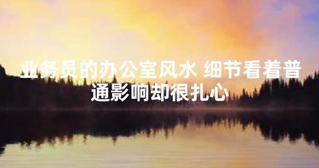 业务员的办公室风水 细节看着普通影响却很扎心